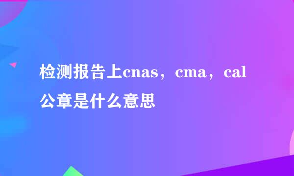检测报告上cnas，cma，cal公章是什么意思