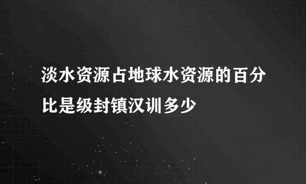 淡水资源占地球水资源的百分比是级封镇汉训多少