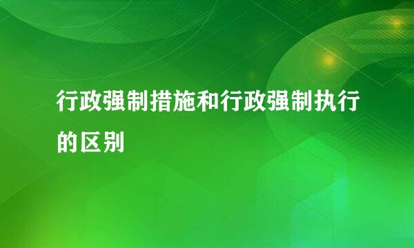 行政强制措施和行政强制执行的区别