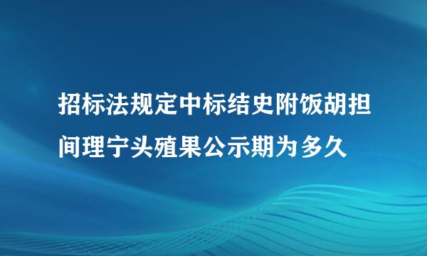 招标法规定中标结史附饭胡担间理宁头殖果公示期为多久