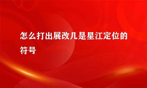怎么打出展改几是星江定位的符号