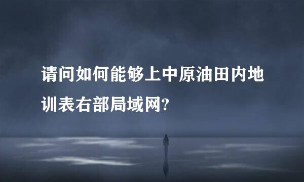 请问如何能够上中原油田内地训表右部局域网?