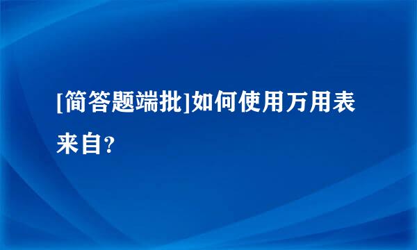 [简答题端批]如何使用万用表来自？