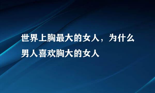 世界上胸最大的女人，为什么男人喜欢胸大的女人