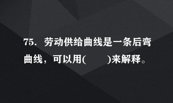 75．劳动供给曲线是一条后弯曲线，可以用(  )来解释。
