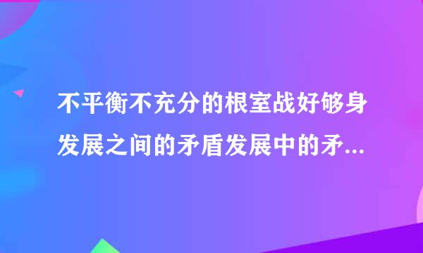 不平衡不充分的根室战好够身发展之间的矛盾发展中的矛盾和问题集中体现在？