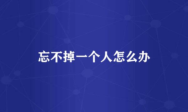 忘不掉一个人怎么办