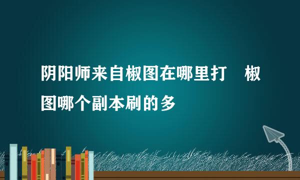 阴阳师来自椒图在哪里打 椒图哪个副本刷的多