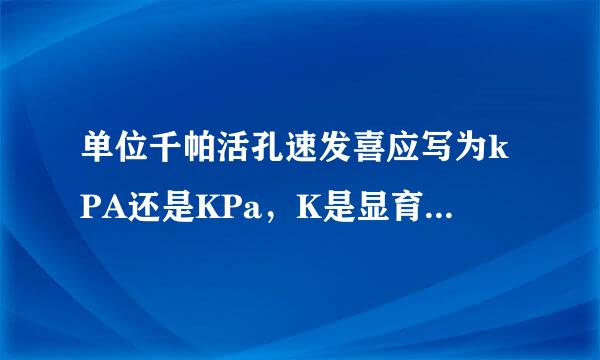 单位千帕活孔速发喜应写为kPA还是KPa，K是显育状资证日怎否有大小写之分，SI单位有相关规定吗