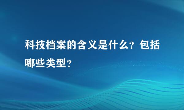 科技档案的含义是什么？包括哪些类型？