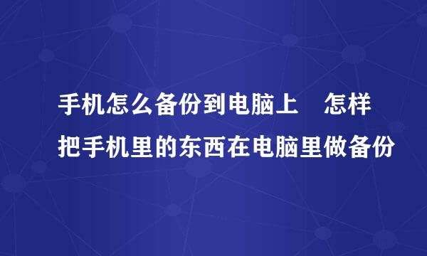 手机怎么备份到电脑上 怎样把手机里的东西在电脑里做备份