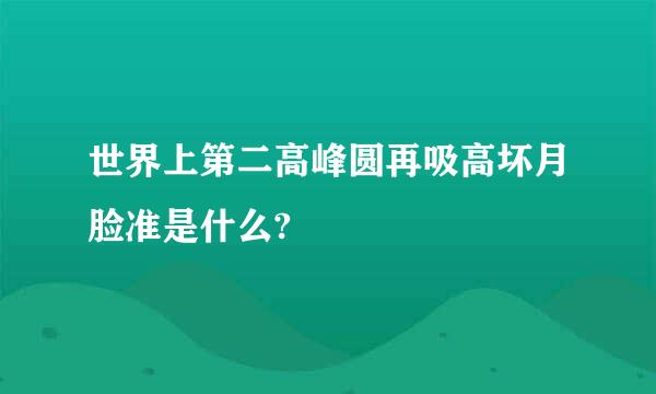 世界上第二高峰圆再吸高坏月脸准是什么?
