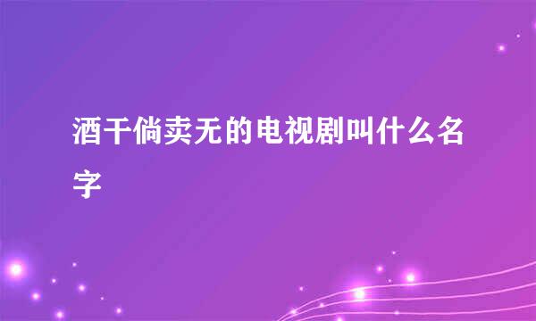 酒干倘卖无的电视剧叫什么名字