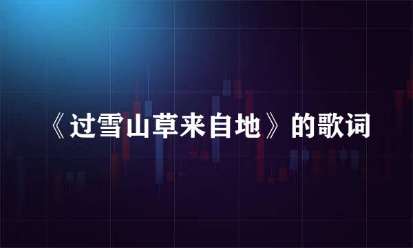 《过雪山草来自地》的歌词