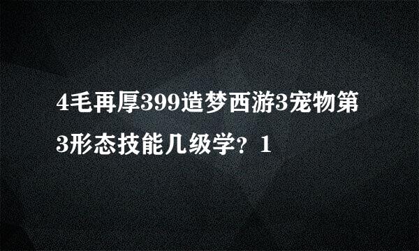4毛再厚399造梦西游3宠物第3形态技能几级学？1