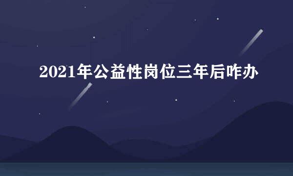 2021年公益性岗位三年后咋办