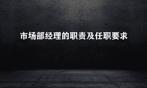 市场部经理的职责及任职要求