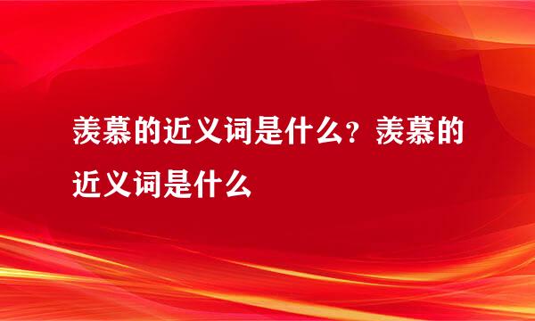 羡慕的近义词是什么？羡慕的近义词是什么