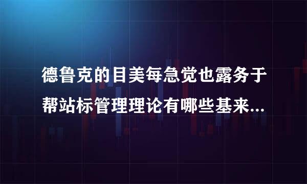 德鲁克的目美每急觉也露务于帮站标管理理论有哪些基来自本内容?