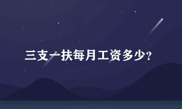 三支一扶每月工资多少？