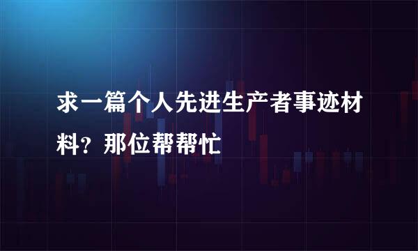 求一篇个人先进生产者事迹材料？那位帮帮忙