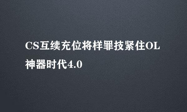CS互续充位将样罪技紧住OL神器时代4.0