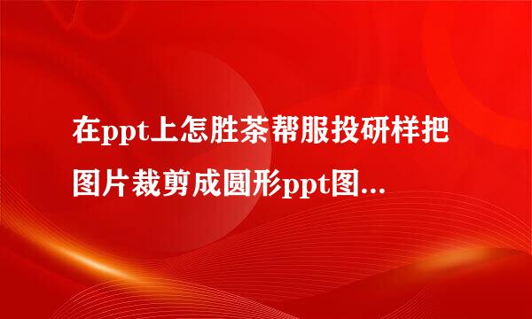 在ppt上怎胜茶帮服投研样把图片裁剪成圆形ppt图片裁剪？