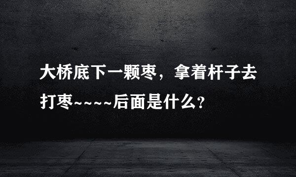 大桥底下一颗枣，拿着杆子去打枣~~~~后面是什么？