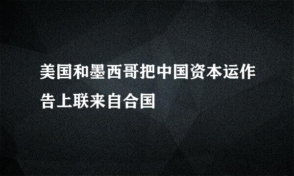 美国和墨西哥把中国资本运作告上联来自合国