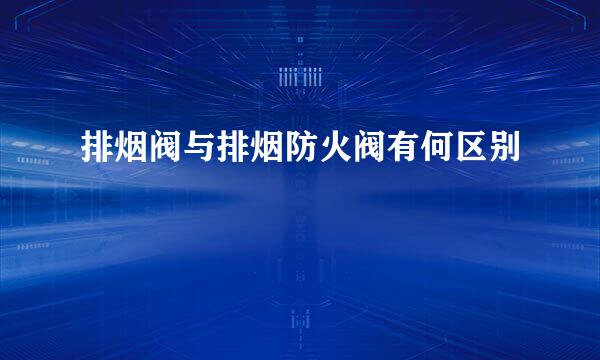 排烟阀与排烟防火阀有何区别