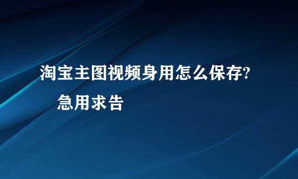 淘宝主图视频身用怎么保存? 急用求告