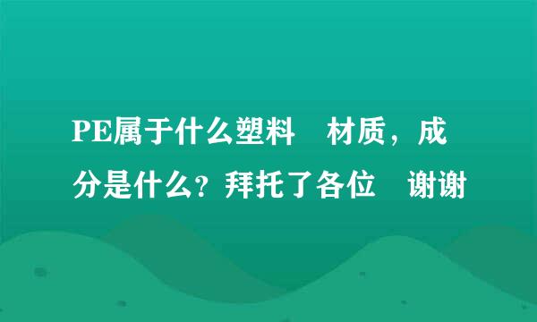 PE属于什么塑料 材质，成分是什么？拜托了各位 谢谢