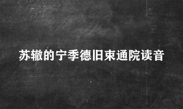 苏辙的宁季德旧束通院读音
