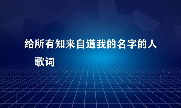 给所有知来自道我的名字的人 歌词