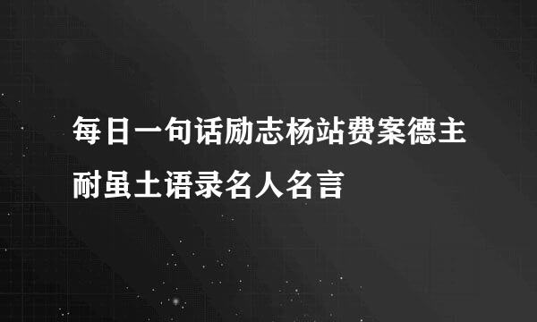 每日一句话励志杨站费案德主耐虽土语录名人名言