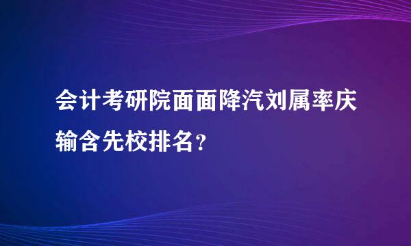 会计考研院面面降汽刘属率庆输含先校排名？