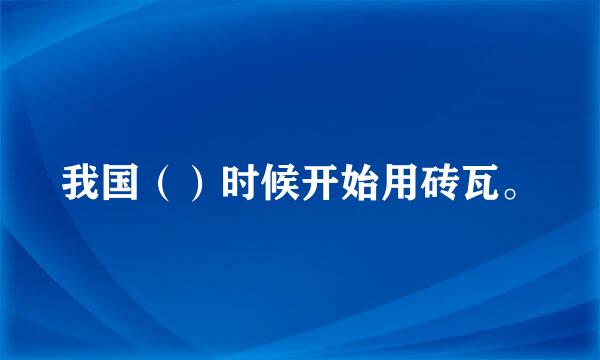 我国（）时候开始用砖瓦。