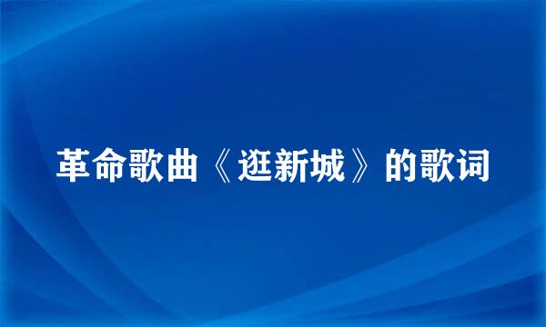 革命歌曲《逛新城》的歌词