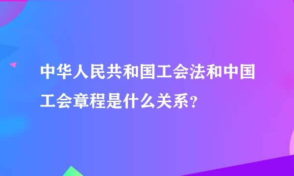 中华人民共和国工会法和中国工会章程是什么关系？