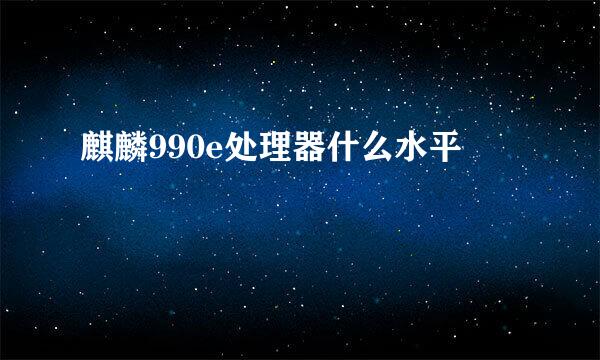 麒麟990e处理器什么水平