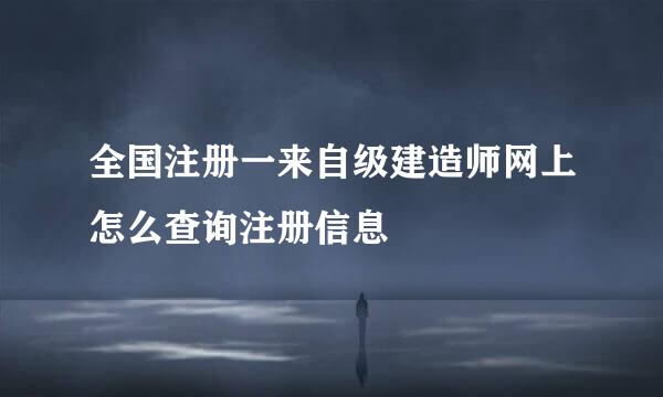 全国注册一来自级建造师网上怎么查询注册信息
