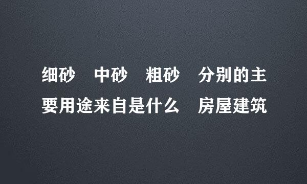 细砂 中砂 粗砂 分别的主要用途来自是什么 房屋建筑