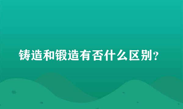 铸造和锻造有否什么区别？