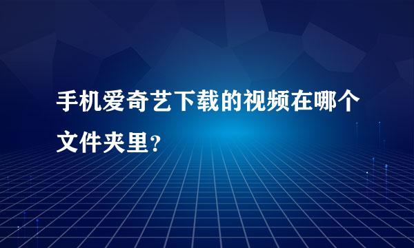 手机爱奇艺下载的视频在哪个文件夹里？
