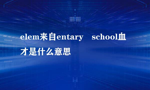 elem来自entary school血才是什么意思