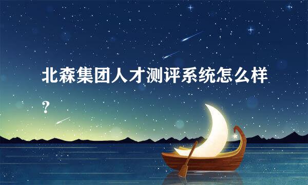 北森集团人才测评系统怎么样？