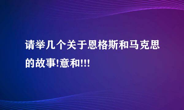 请举几个关于恩格斯和马克思的故事!意和!!!