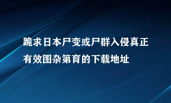 跪求日本尸变或尸群入侵真正有效图杂第育的下载地址