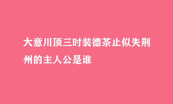 大意川顶三时装德茶止似失荆州的主人公是谁