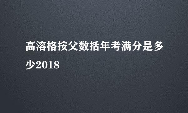 高溶格按父数括年考满分是多少2018